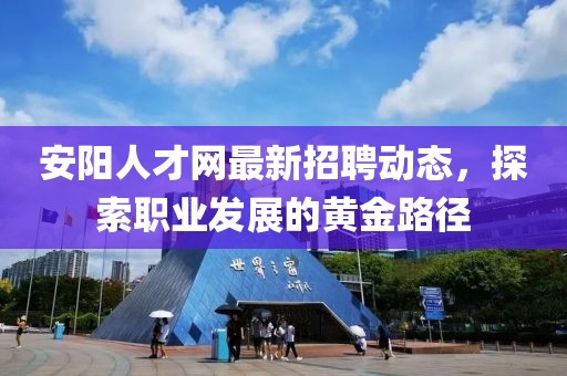 安阳人才网最新招聘动态，探索职业发展的黄金路径