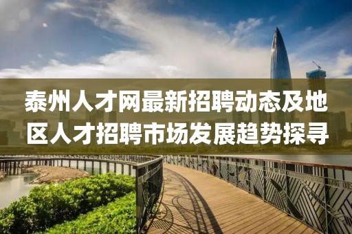 泰州人才网最新招聘动态及地区人才招聘市场发展趋势探寻