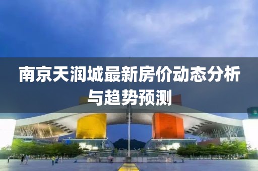 南京天润城最新房价动态分析与趋势预测