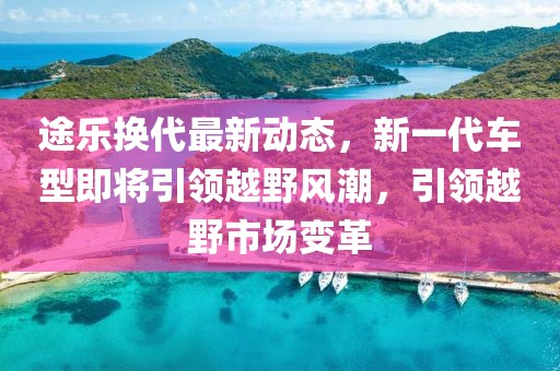 途乐换代最新动态，新一代车型即将引领越野风潮，引领越野市场变革