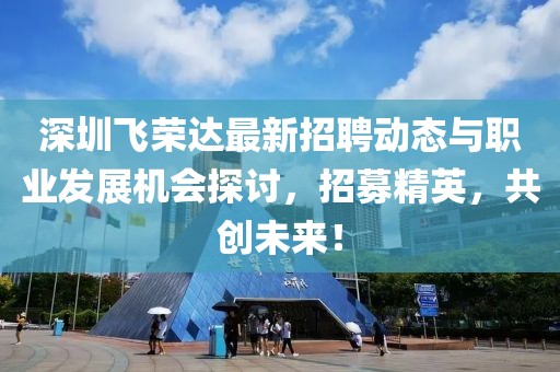 深圳飞荣达最新招聘动态与职业发展机会探讨，招募精英，共创未来！