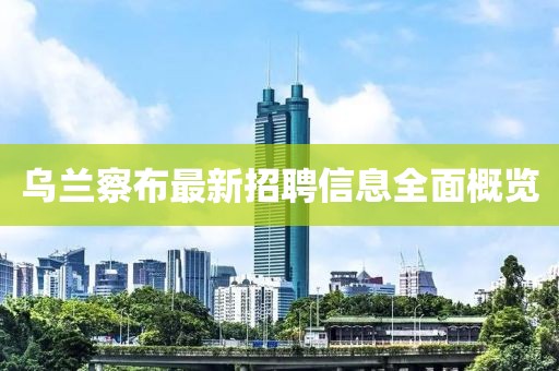 乌兰察布最新招聘信息全面概览
