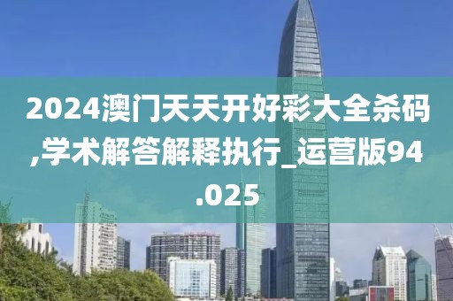 2024澳门天天开好彩大全杀码,学术解答解释执行_运营版94.025