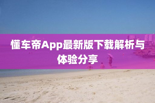懂车帝App最新版下载解析与体验分享