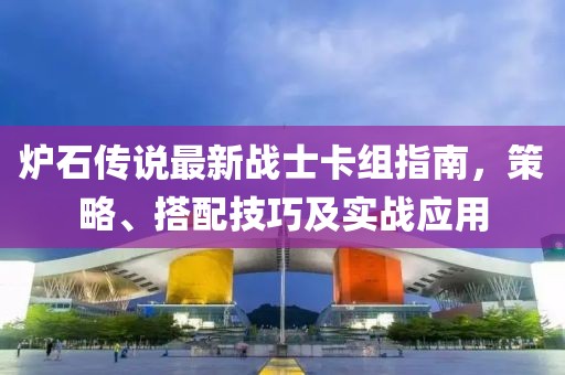 炉石传说最新战士卡组指南，策略、搭配技巧及实战应用
