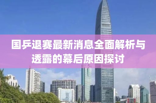 国乒退赛最新消息全面解析与透露的幕后原因探讨
