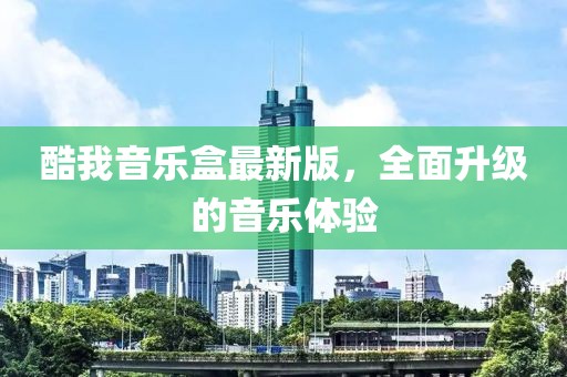 酷我音乐盒最新版，全面升级的音乐体验