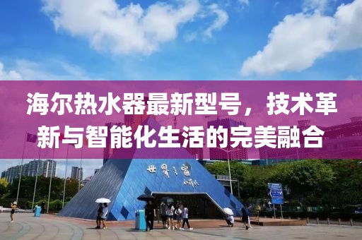 海尔热水器最新型号，技术革新与智能化生活的完美融合