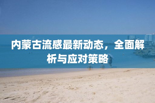 内蒙古流感最新动态，全面解析与应对策略