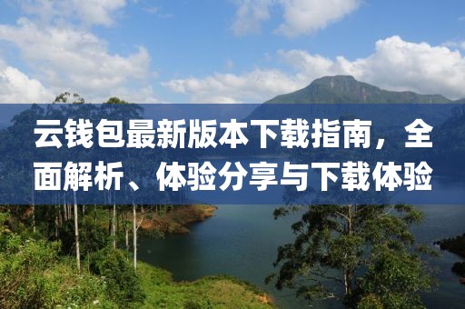 云钱包最新版本下载指南，全面解析、体验分享与下载体验