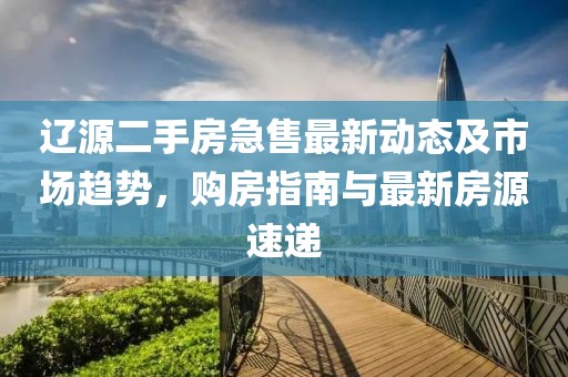 辽源二手房急售最新动态及市场趋势，购房指南与最新房源速递