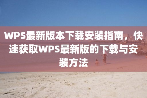 WPS最新版本下载安装指南，快速获取WPS最新版的下载与安装方法