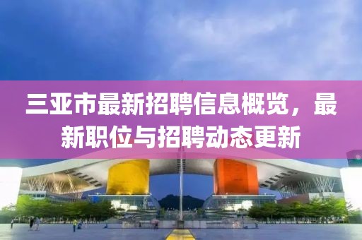 三亚市最新招聘信息概览，最新职位与招聘动态更新