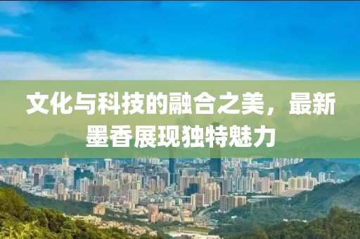 文化与科技的融合之美，最新墨香展现独特魅力