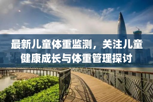 最新儿童体重监测，关注儿童健康成长与体重管理探讨