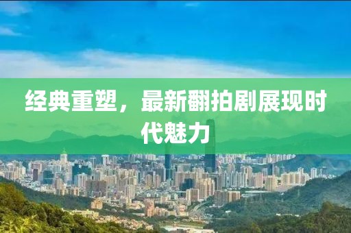 经典重塑，最新翻拍剧展现时代魅力