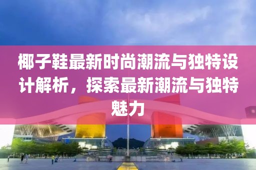 椰子鞋最新时尚潮流与独特设计解析，探索最新潮流与独特魅力