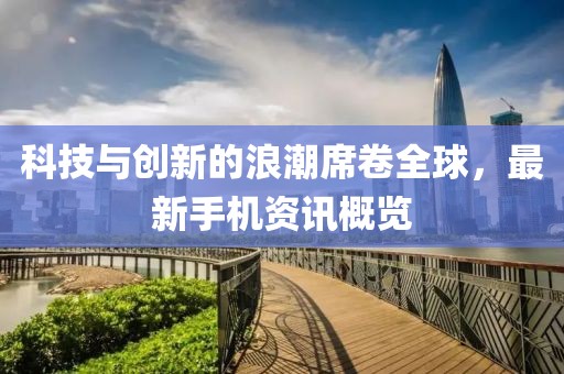 科技与创新的浪潮席卷全球，最新手机资讯概览