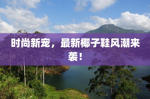 时尚新宠，最新椰子鞋风潮来袭！