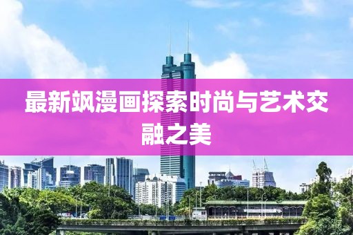 最新飒漫画探索时尚与艺术交融之美