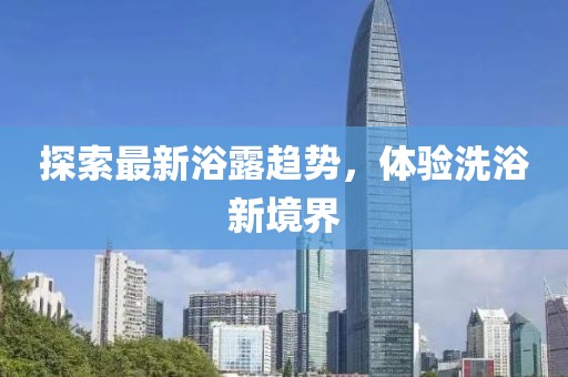 探索最新浴露趋势，体验洗浴新境界