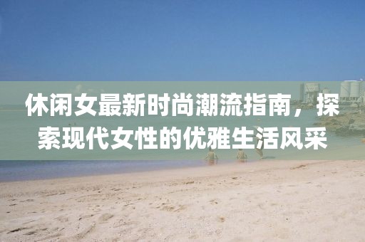 休闲女最新时尚潮流指南，探索现代女性的优雅生活风采