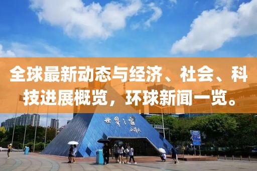 全球最新动态与经济、社会、科技进展概览，环球新闻一览。