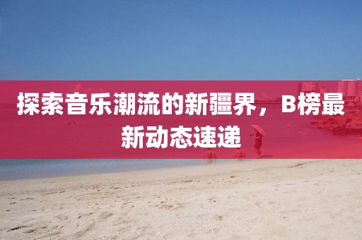 探索音乐潮流的新疆界，B榜最新动态速递
