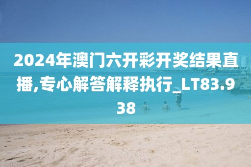 2024年澳门六开彩开奖结果直播,专心解答解释执行_LT83.938