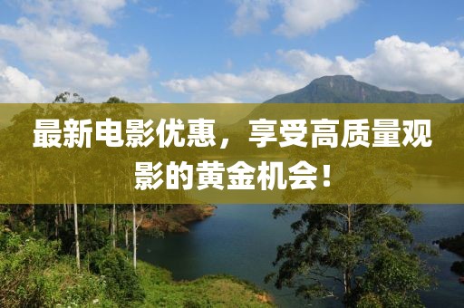 最新电影优惠，享受高质量观影的黄金机会！
