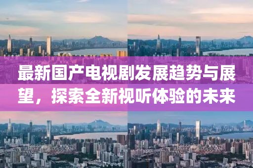 最新国产电视剧发展趋势与展望，探索全新视听体验的未来