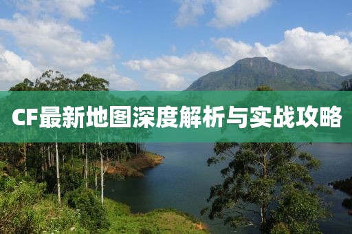 CF最新地图深度解析与实战攻略