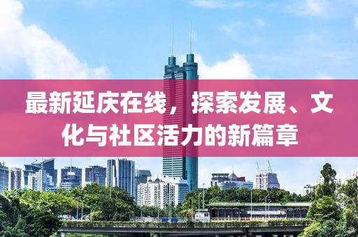 最新延庆在线，探索发展、文化与社区活力的新篇章