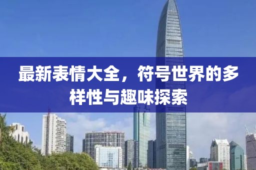 最新表情大全，符号世界的多样性与趣味探索