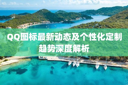 QQ图标最新动态及个性化定制趋势深度解析