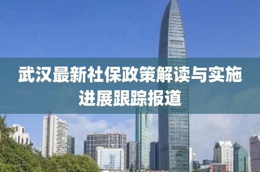 武汉最新社保政策解读与实施进展跟踪报道