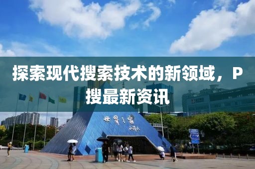探索现代搜索技术的新领域，P搜最新资讯