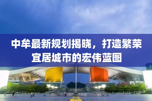 中牟最新规划揭晓，打造繁荣宜居城市的宏伟蓝图