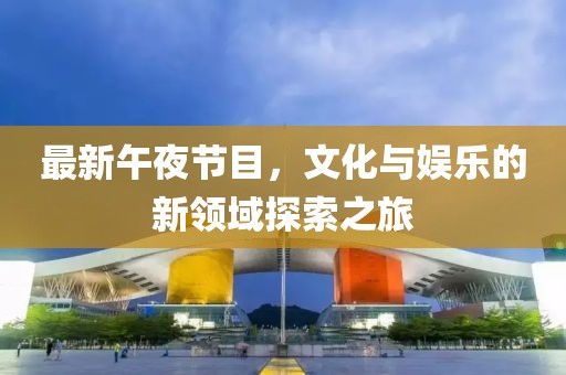 最新午夜节目，文化与娱乐的新领域探索之旅