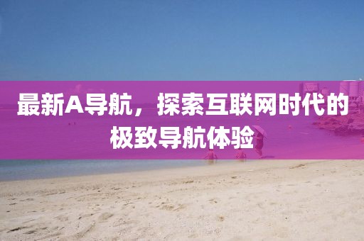 最新A导航，探索互联网时代的极致导航体验