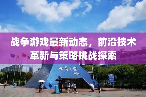 战争游戏最新动态，前沿技术革新与策略挑战探索