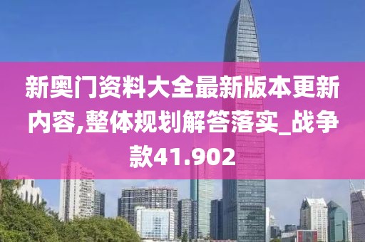 新奥门资料大全最新版本更新内容,整体规划解答落实_战争款41.902
