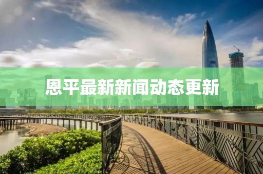 恩平最新新闻动态更新