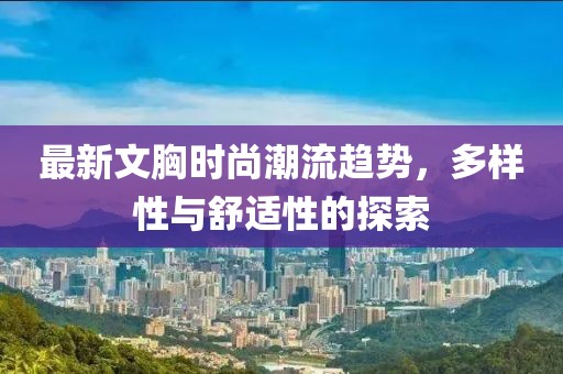 最新文胸时尚潮流趋势，多样性与舒适性的探索