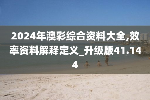 2024年澳彩综合资料大全,效率资料解释定义_升级版41.144