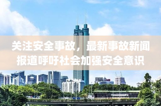 关注安全事故，最新事故新闻报道呼吁社会加强安全意识