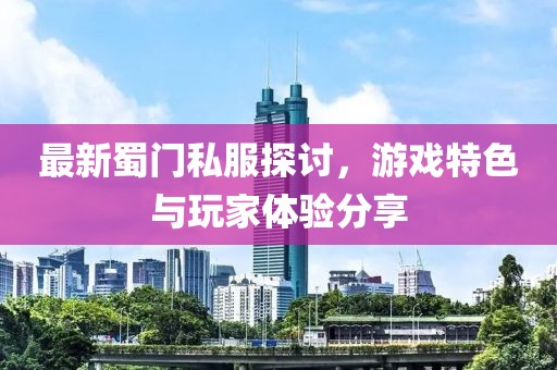 最新蜀门私服探讨，游戏特色与玩家体验分享