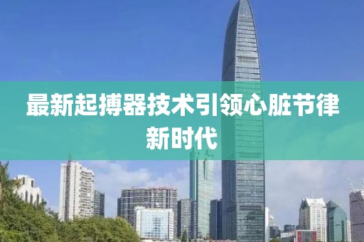 最新起搏器技术引领心脏节律新时代