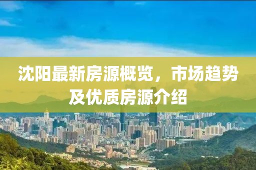 沈阳最新房源概览，市场趋势及优质房源介绍