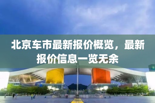北京车市最新报价概览，最新报价信息一览无余